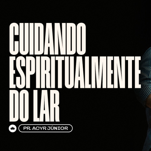 Cuidando Espiritualmente do Lar | Pr. Acyr Júnior