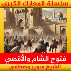 الشيخ سمير مصطفي | سلسلة المعارك الكبري | فتوح الشام والأقصي