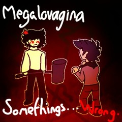 MEGALOVAGINA ・Somethings... WRONG.