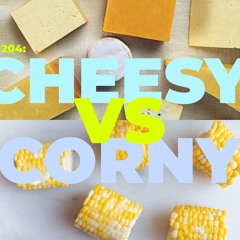 204: Cheesy vs. Corny (WE ARE BACK BABY!)