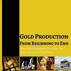 READ PDF ☑️ Gold Production from Beginning to End: What Gold Companies Do to Get the