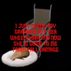 I JUST THREW MY GRANDMA OFF HER WHEELCHAIR AND NOW SHE IS GOING TO DIE FROM FALL DAMAGE