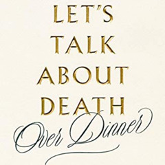 [ACCESS] PDF 💑 Let's Talk about Death (over Dinner): An Invitation and Guide to Life