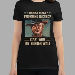 Clint Eastwood Wanna Make Everything Electric Start With The Border Wall T-Shirt