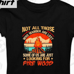 Not All Those Who Wander Are Lost Some Of Us Are Just Looking For Fire Wood Vintage Shirt