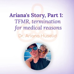 "Ariana's Story, Part 1: TFMR, termination for medical reasons" - with Dr. Ariana Huselid