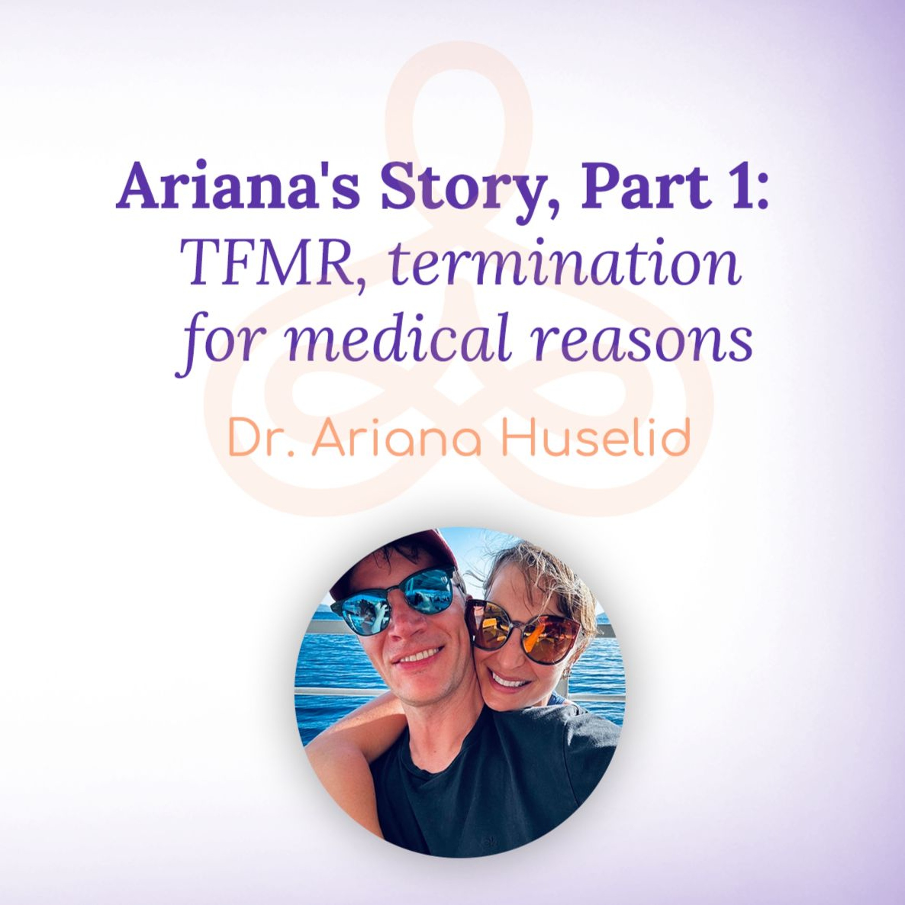 "Ariana's Story, Part 1: TFMR, termination for medical reasons" - with Dr. Ariana Huselid episode artwork