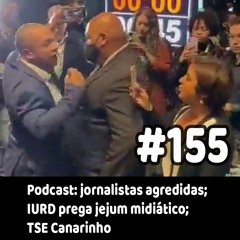155 - Podcast: jornalistas agredidas; IURD prega jejum midiático; TSE Canarinho