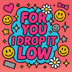 FOR YOU I DROP IT LOW