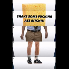 SHAKE SOME FUCKING ASSSSSSS BITCH