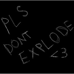 pls dont explode <3