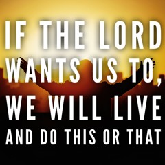 1/28/24 - If The Lord Wants Us To, We Will Live And Do This Or That