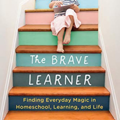 FREE PDF 🧡 The Brave Learner: Finding Everyday Magic in Homeschool, Learning, and Li