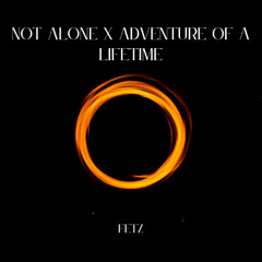 Not Alone x Adventure of a Lifetime - (Fetz Edit)