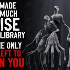 "We made too much noise in the library, and I'm the only one left to warn you" Creepypasta