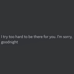 I try too hard to be there for you. I'm sorry, goodnight