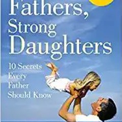 (DOWNLOAD)* Strong Fathers, Strong Daughters: 10 Secrets Every Father Should Know by Meg Meeker