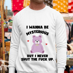 I Wanna Be Mysterious But I Never Shut The Fuck Up Bear Shirt