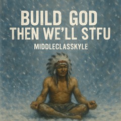 Build God, then we'll stfu - middleclasskyle
