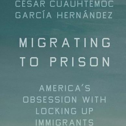 Download Migrating to Prison: America’s Obsession with Locking Up Immigrants - César Cuauhtémoc Garc