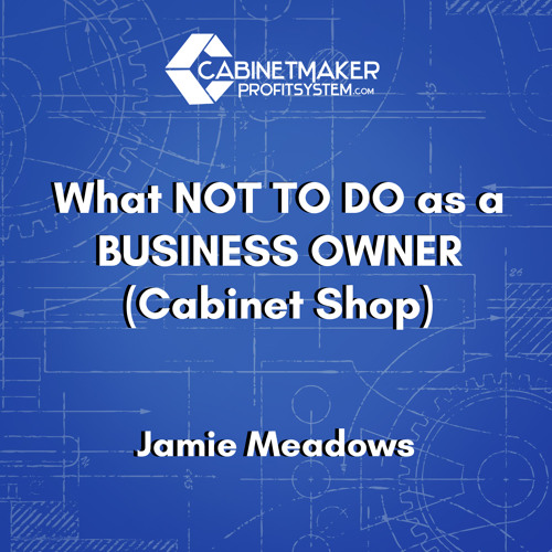 Ep 138 - Jamie Meadows - What NOT TO DO as a BUSINESS OWNER (Cabinet Shop)