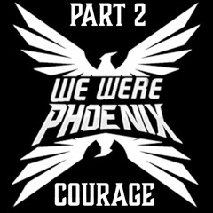 We Were Phoenix - Part 2 - Courage