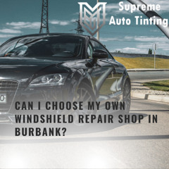 Can I Choose My Own Windshield Repair Shop in Burbank?