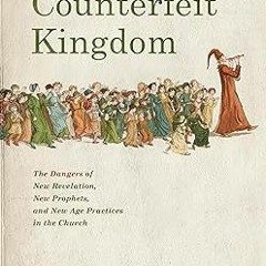 ^Read^ Counterfeit Kingdom: The Dangers of New Revelation, New Prophets, and New Age Practices