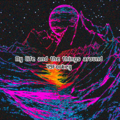 My life and the things around // 49Forkey