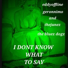 I DONT KNOW WHAT TO SAY  By The Bluez Dogz eddyoffline Geronnimo & The Junez