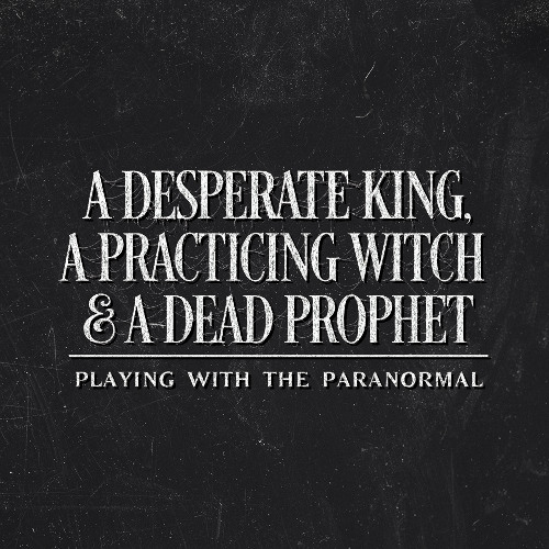 A DESPERATE KING, A PRACTICING WITCH & A DEAD PROPHET- Playing with the Paranormal