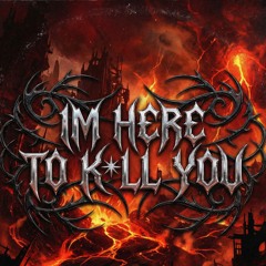 IM HERE TO K*LL YOU