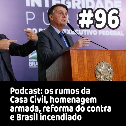 96 - Podcast: os rumos da Casa Civil, homenagem armada, reforma do contra e Brasil incendiado