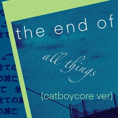 the end of all things // catboycore ver (hq reupload - no earrape at the end)