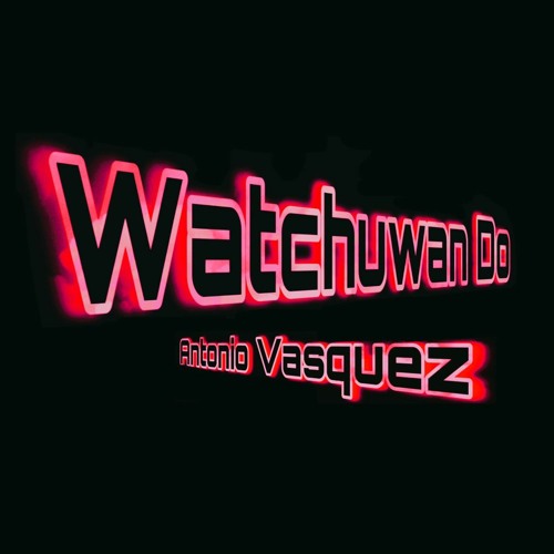 Antonio Vasquez - WATCHUWAN DO