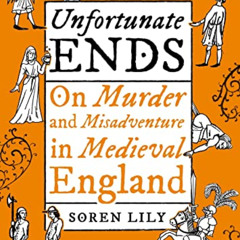 [ACCESS] EPUB 💞 Unfortunate Ends: On Murder and Misadventure in Medieval England by
