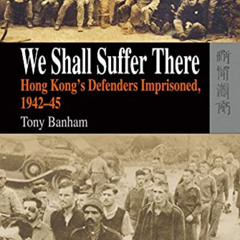 ACCESS EPUB 💓 We Shall Suffer There: Hong Kong’s Defenders Imprisoned, 1942–45 by  T