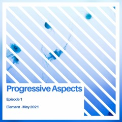 Progressive Aspects Episode 1 - Element - May 2021