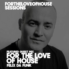 FOR THE LOVE OF HOUSE - GUEST MIX FELIX DA FUNK