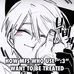 how ppl that use :3 want to be treated