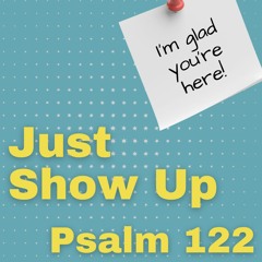 Just Show Up; Psalm 122