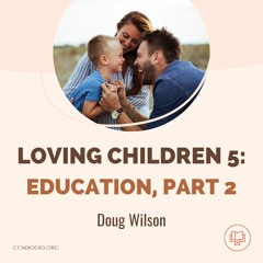 Loving Children 5: Education, Part 2 (Doug Wilson)