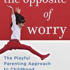 Get [EBOOK EPUB KINDLE PDF] The Opposite of Worry: The Playful Parenting Approach to