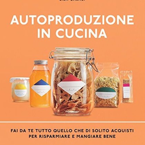 Autoproduzione in cucina: Fai da te tutto quello che di solito acquisti per risparmiare e mangiare