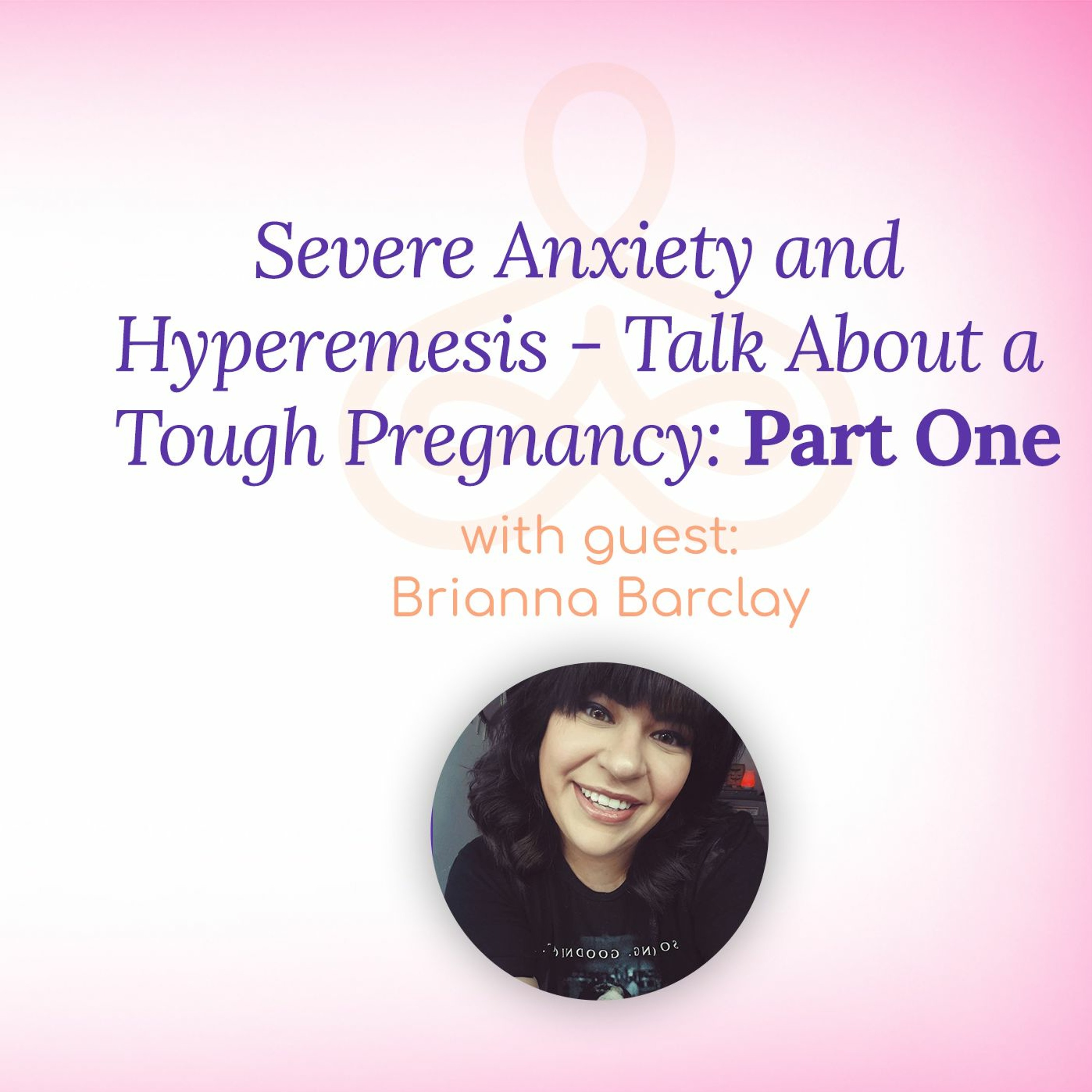 "Severe Anxiety and Hyperemesis - Talk About a Tough Pregnancy: Part One" - with Brianna Barclay episode artwork