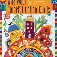 [Access] PDF EBOOK EPUB KINDLE Wild Wool & Colorful Cotton Quilts: Patchwork & Appliqué Houses, Flo