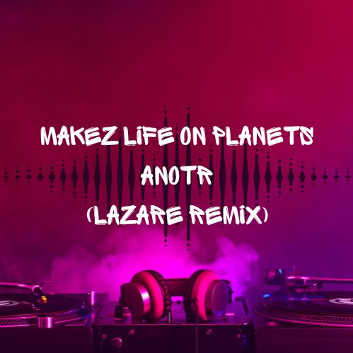 Makez Life On Planets – Anotr (Lazare Remix)