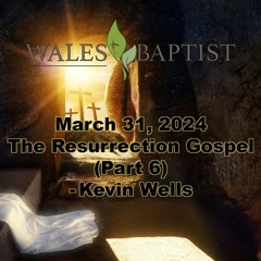 March 31, 2024 The Resurrection Gospel (Part 6) Kevin Wells