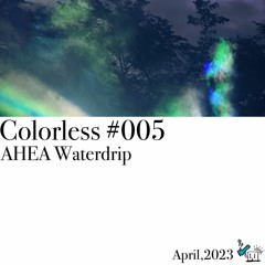 AHEA Waterdrip / Colorless 005 / Apr 2023
