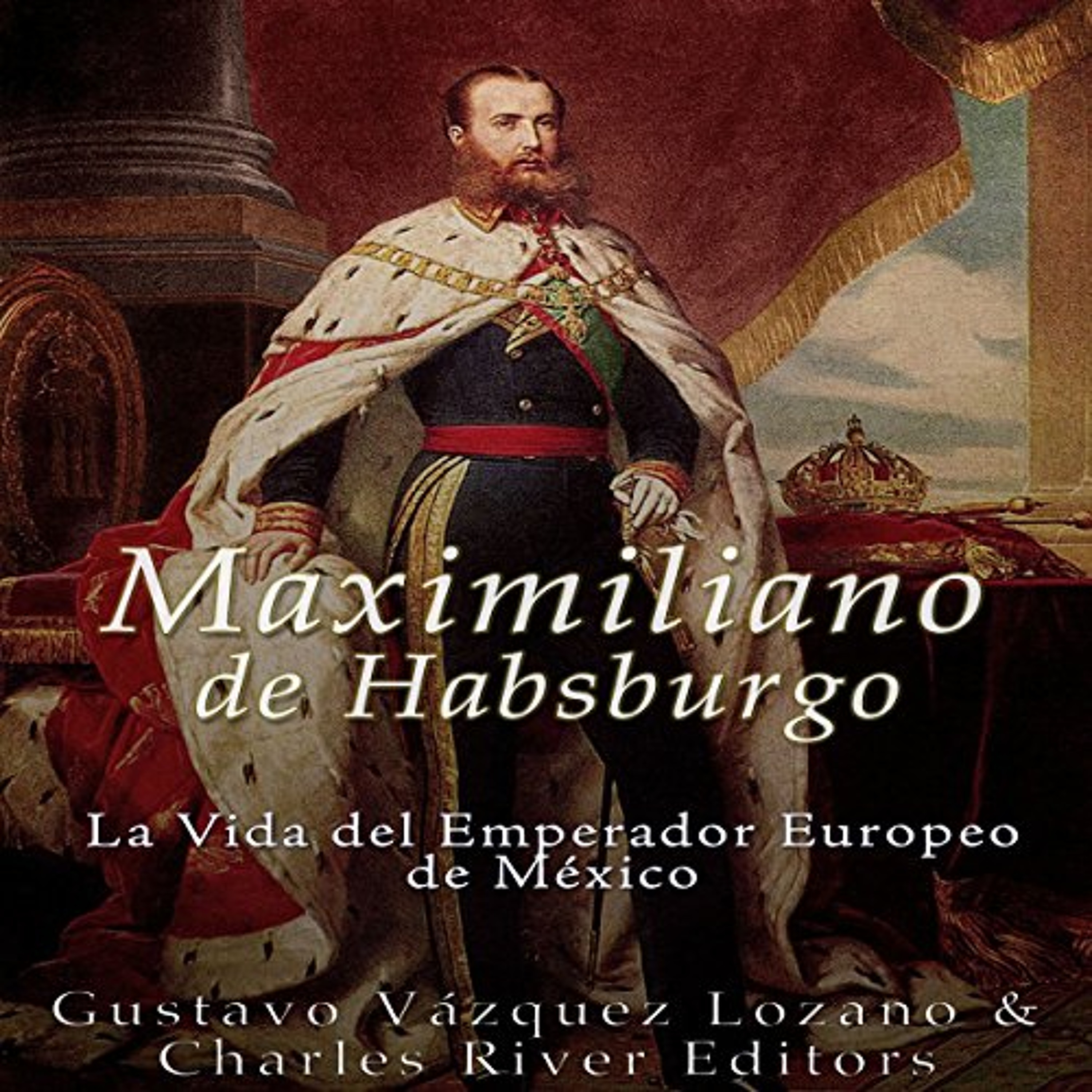 Maximiliano de Habsburgo: La Vida del Emperador Europeo de Mexico [Maximilian of Habsburg: The Life of the European Emperor of Mexico] (Audiolibro) | Prueba Gratis